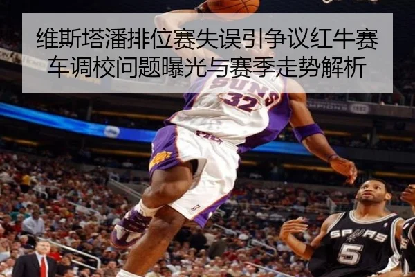 维斯塔潘排位赛失误引争议红牛赛车调校问题曝光与赛季走势解析